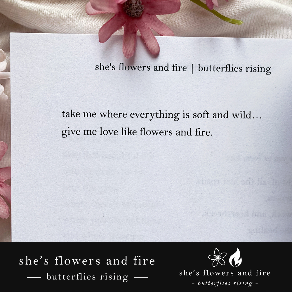 take me where everything is soft and wild… give me love like flowers and fire