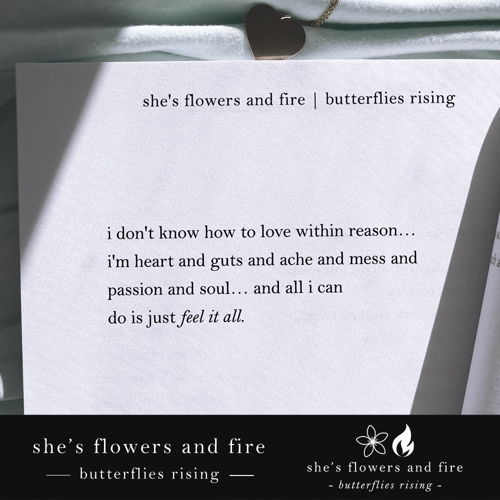 i don’t know how to love within reason… i’m heart and guts and ache and mess and passion and soul… and all i can do is just feel it all
